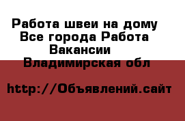 Работа швеи на дому - Все города Работа » Вакансии   . Владимирская обл.